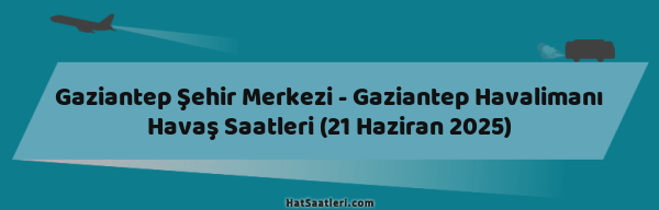 Gaziantep Şehir Merkezi - Gaziantep Havalimanı Havaş Saatleri (21 Haziran 2025)